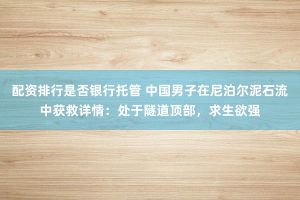 配资排行是否银行托管 中国男子在尼泊尔泥石流中获救详情:处于隧道顶部,求生欲强