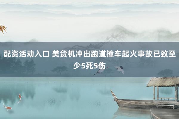 配资活动入口 美货机冲出跑道撞车起火事故已致至少5死5伤