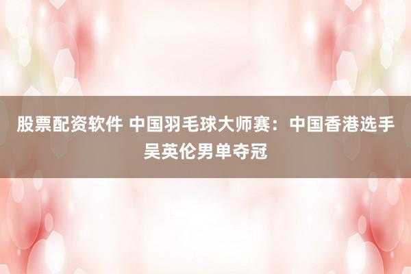 股票配资软件 中国羽毛球大师赛:中国香港选手吴英伦男单夺冠