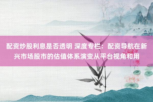 配资炒股利息是否透明 深度专栏:配资导航在新兴市场股市的估值体系演变从平台视角和用