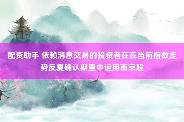配资助手 依赖消息交易的投资者在在当前指数走势反复确认期里中运用南京股
