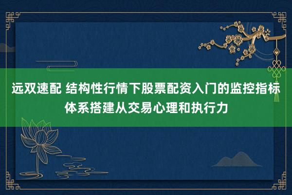 远双速配 结构性行情下股票配资入门的监控指标体系搭建从交易心理和执行力