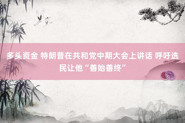 多头资金 特朗普在共和党中期大会上讲话 呼吁选民让他“善始善终”