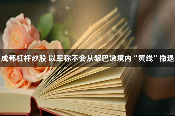 成都杠杆炒股 以军称不会从黎巴嫩境内“黄线”撤退