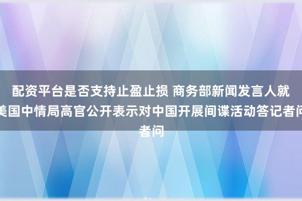 配资平台是否支持止盈止损 商务部新闻发言人就美国中情局高官公开表示对中国开展间谍活动答记者问