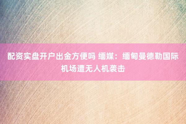 配资实盘开户出金方便吗 缅媒：缅甸曼德勒国际机场遭无人机袭击