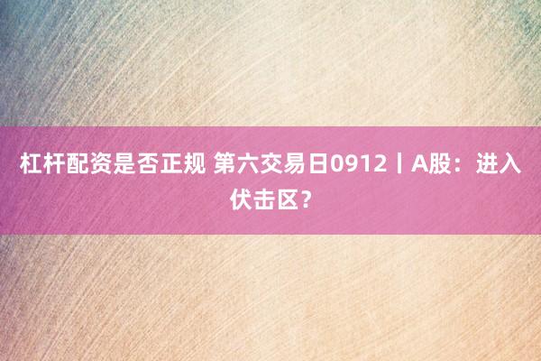 杠杆配资是否正规 第六交易日0912丨A股：进入伏击区？