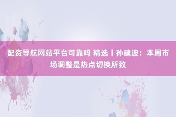 配资导航网站平台可靠吗 精选丨孙建波：本周市场调整是热点切换所致