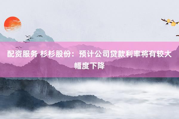 配资服务 杉杉股份：预计公司贷款利率将有较大幅度下降