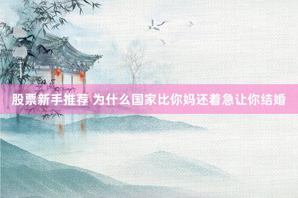 股票新手推荐 为什么国家比你妈还着急让你结婚