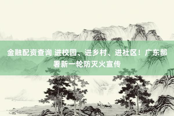 金融配资查询 进校园、进乡村、进社区！广东部署新一轮防灭火宣传