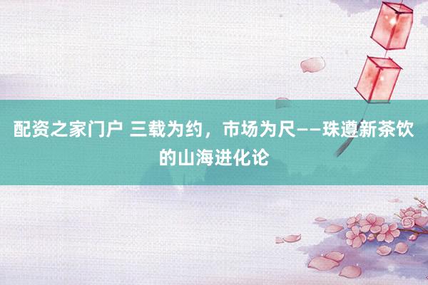 配资之家门户 三载为约，市场为尺——珠遵新茶饮的山海进化论