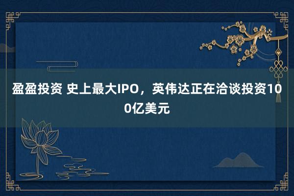 盈盈投资 史上最大IPO，英伟达正在洽谈投资100亿美元