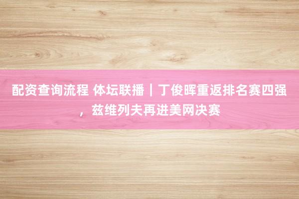 配资查询流程 体坛联播｜丁俊晖重返排名赛四强，兹维列夫再进美网决赛