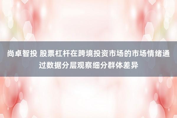尚卓智投 股票杠杆在跨境投资市场的市场情绪通过数据分层观察细分群体差异