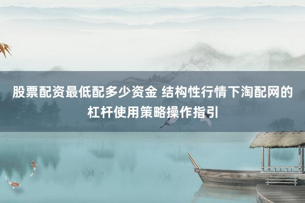 股票配资最低配多少资金 结构性行情下淘配网的杠杆使用策略操作指引