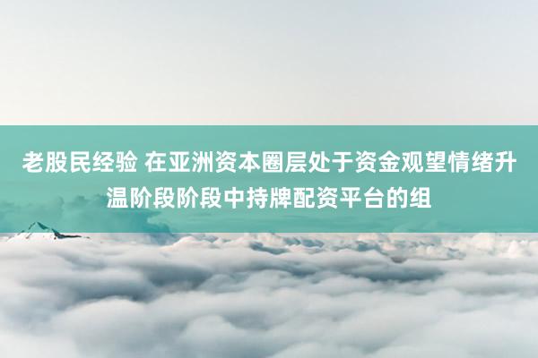 老股民经验 在亚洲资本圈层处于资金观望情绪升温阶段阶段中持牌配资平台的组