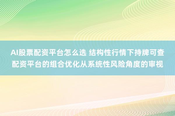 AI股票配资平台怎么选 结构性行情下持牌可查配资平台的组合优化从系统性风险角度的审视