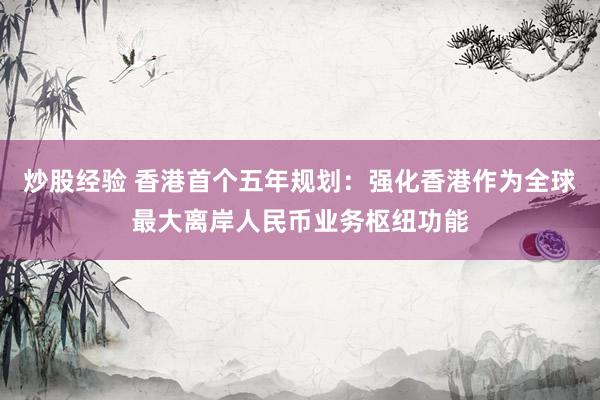 炒股经验 香港首个五年规划：强化香港作为全球最大离岸人民币业务枢纽功能