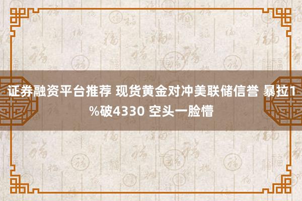 证券融资平台推荐 现货黄金对冲美联储信誉 暴拉1%破4330 空头一脸懵