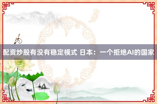 配资炒股有没有稳定模式 日本：一个拒绝AI的国家