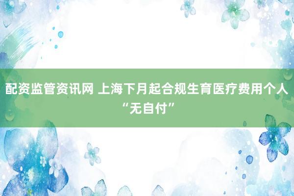 配资监管资讯网 上海下月起合规生育医疗费用个人“无自付”