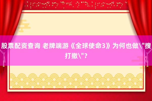 股票配资查询 老牌端游《全球使命3》为何也做＂搜打撤＂？
