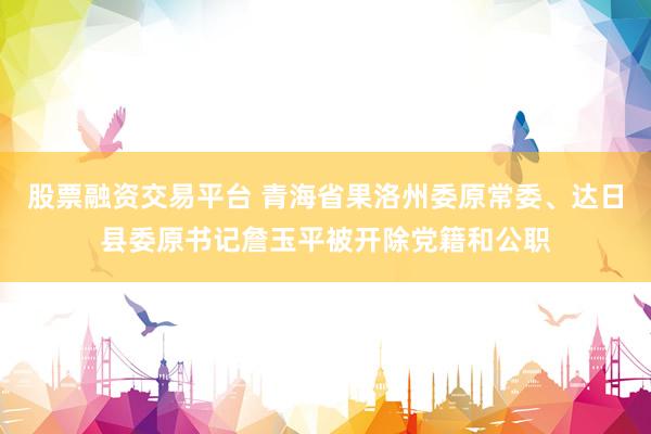 股票融资交易平台 青海省果洛州委原常委、达日县委原书记詹玉平被开除党籍和公职