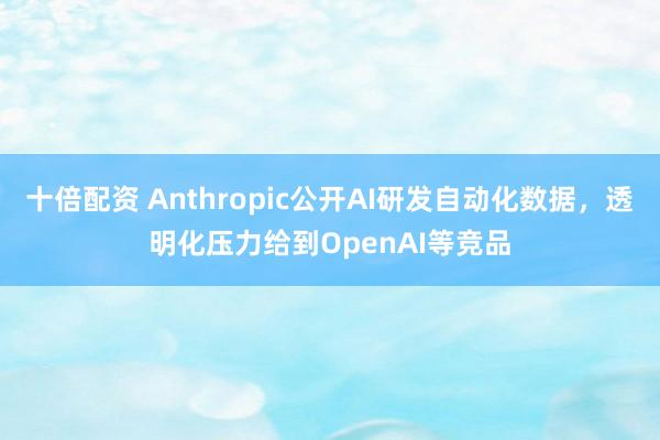 十倍配资 Anthropic公开AI研发自动化数据，透明化压力给到OpenAI等竞品