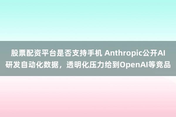 股票配资平台是否支持手机 Anthropic公开AI研发自动化数据，透明化压力给到OpenAI等竞品