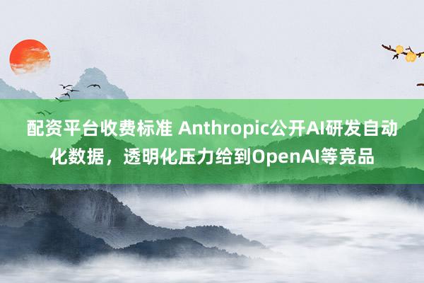 配资平台收费标准 Anthropic公开AI研发自动化数据，透明化压力给到OpenAI等竞品