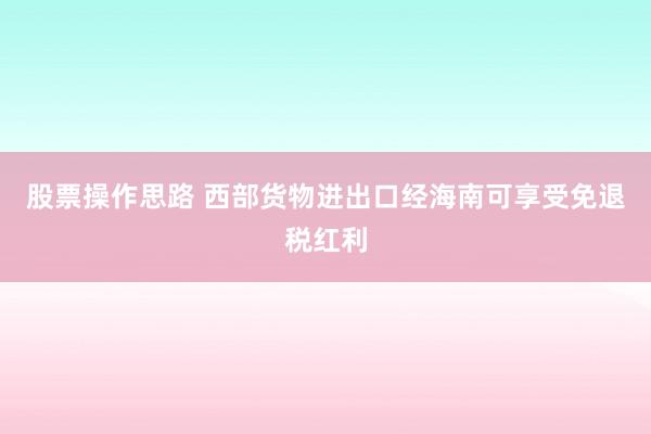 股票操作思路 西部货物进出口经海南可享受免退税红利