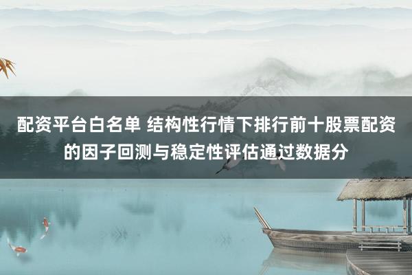 配资平台白名单 结构性行情下排行前十股票配资的因子回测与稳定性评估通过数据分