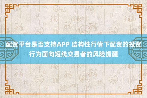 配资平台是否支持APP 结构性行情下配资的投资行为面向短线交易者的风险提醒