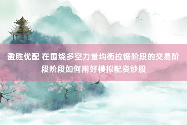 盈胜优配 在围绕多空力量均衡拉锯阶段的交易阶段阶段如何用好模拟配资炒股