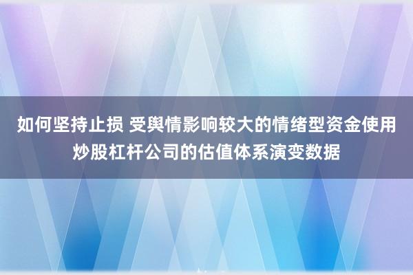 如何坚持止损 受舆情影响较大的情绪型资金使用炒股杠杆公司的估值体系演变数据