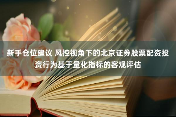 新手仓位建议 风控视角下的北京证券股票配资投资行为基于量化指标的客观评估