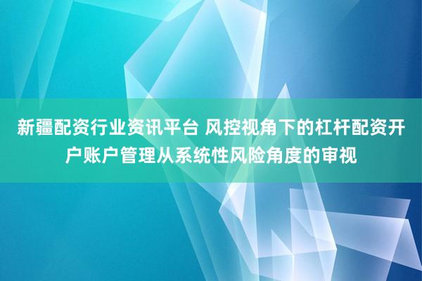 新疆配资行业资讯平台 风控视角下的杠杆配资开户账户管理从系统性风险角度的审视