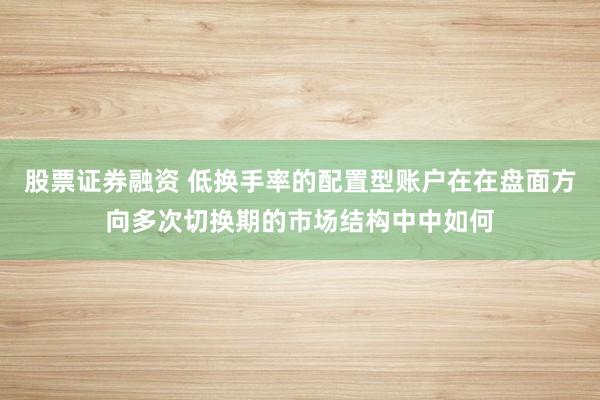 股票证券融资 低换手率的配置型账户在在盘面方向多次切换期的市场结构中中如何