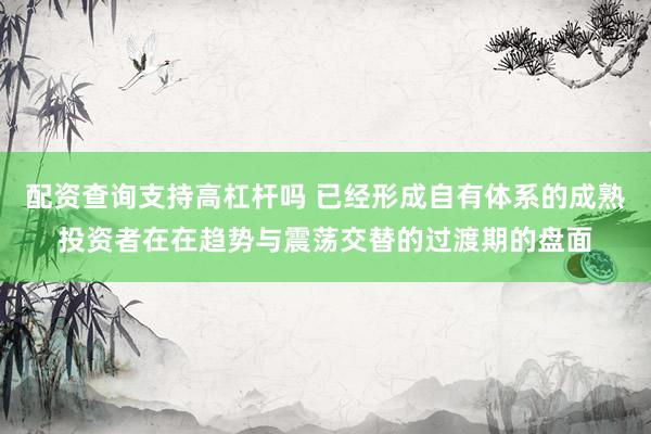 配资查询支持高杠杆吗 已经形成自有体系的成熟投资者在在趋势与震荡交替的过渡期的盘面