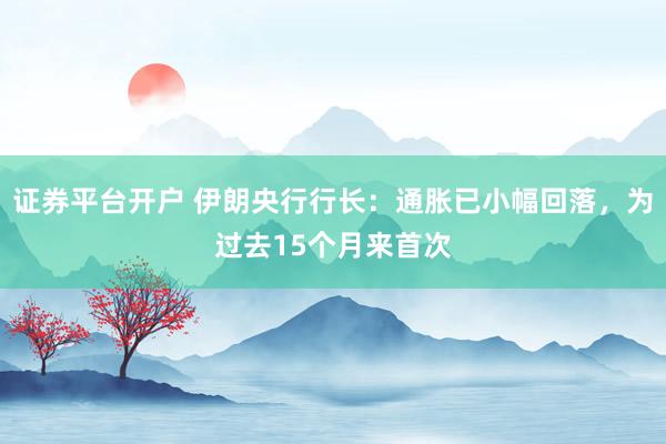证券平台开户 伊朗央行行长：通胀已小幅回落，为过去15个月来首次