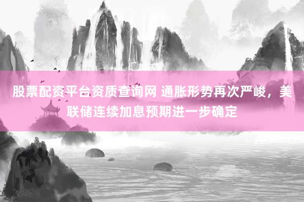 股票配资平台资质查询网 通胀形势再次严峻,美联储连续加息预期进一步确定