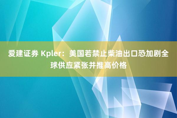爱建证券 Kpler：美国若禁止柴油出口恐加剧全球供应紧张并推高价格