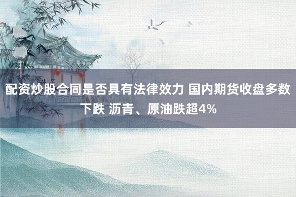 配资炒股合同是否具有法律效力 国内期货收盘多数下跌 沥青、原油跌超4%