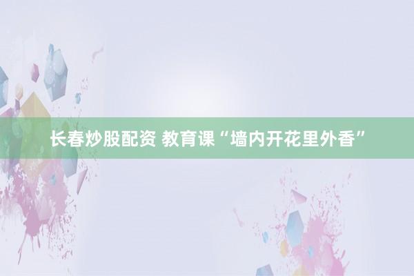 长春炒股配资 教育课“墙内开花里外香”