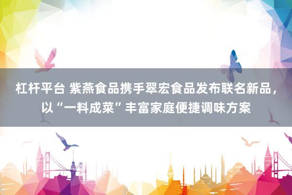 杠杆平台 紫燕食品携手翠宏食品发布联名新品,以“一料成菜”丰富家庭便捷调味方案