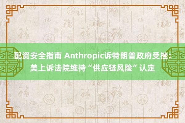 配资安全指南 Anthropic诉特朗普政府受挫:美上诉法院维持“供应链风险”认定