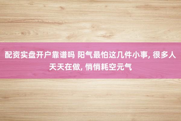 配资实盘开户靠谱吗 阳气最怕这几件小事, 很多人天天在做, 悄悄耗空元气