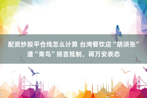 配资炒股平仓线怎么计算 台湾餐饮店“胡须张”遭“青鸟”扬言抵制,蒋万安表态