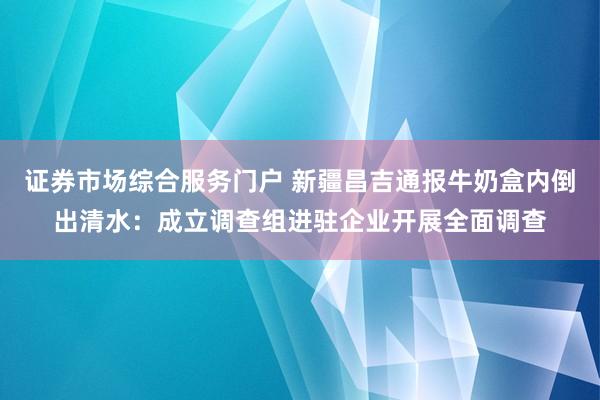 证券市场综合服务门户 新疆昌吉通报牛奶盒内倒出清水：成立调查组进驻企业开展全面调查